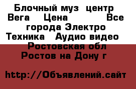 Блочный муз. центр “Вега“ › Цена ­ 8 999 - Все города Электро-Техника » Аудио-видео   . Ростовская обл.,Ростов-на-Дону г.